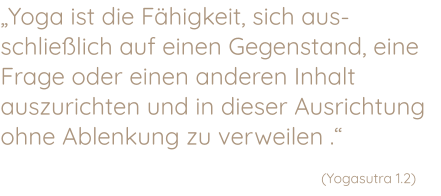 „Yoga ist die Fähigkeit, sich aus-schließlich auf einen Gegenstand, eine Frage oder einen anderen Inhalt auszurichten und in dieser Ausrichtung ohne Ablenkung zu verweilen .“      (Yogasutra 1.2)