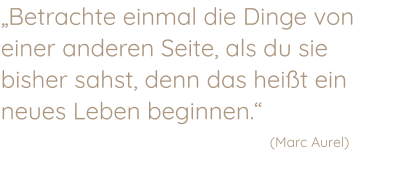 „Betrachte einmal die Dinge von einer anderen Seite, als du sie bisher sahst, denn das heißt ein neues Leben beginnen.“         (Marc Aurel)